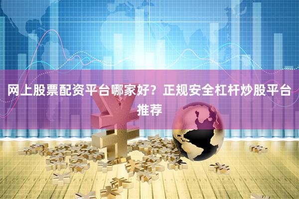 网上股票配资平台哪家好？正规安全杠杆炒股平台推荐