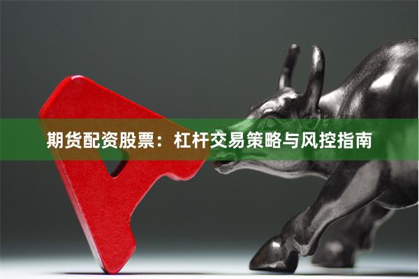 期货配资股票：杠杆交易策略与风控指南
