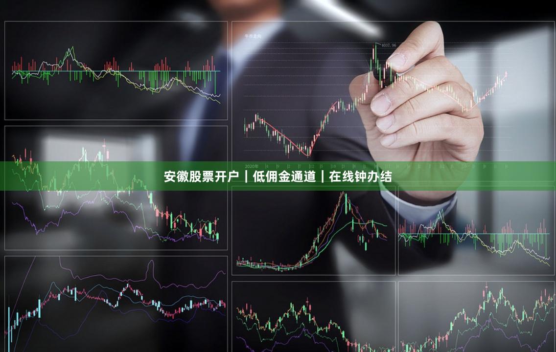 安徽股票开户｜低佣金通道｜在线钟办结