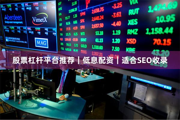 股票杠杆平台推荐｜低息配资｜适合SEO收录