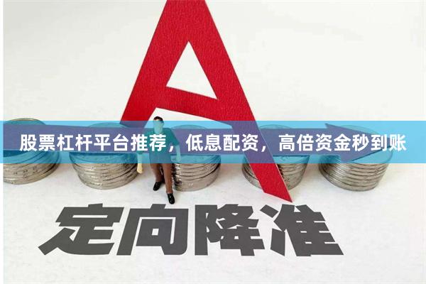 股票杠杆平台推荐，低息配资，高倍资金秒到账