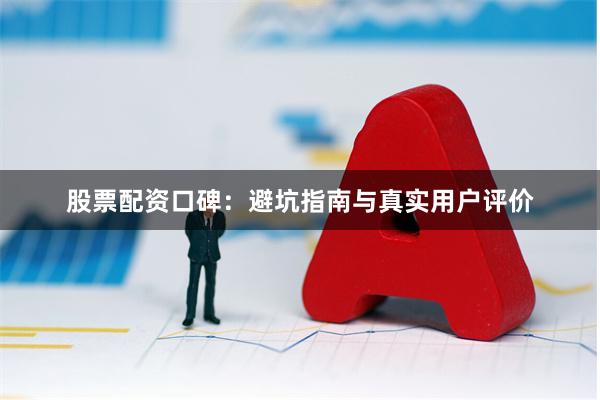 股票配资口碑：避坑指南与真实用户评价