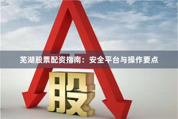 芜湖股票配资指南：安全平台与操作要点