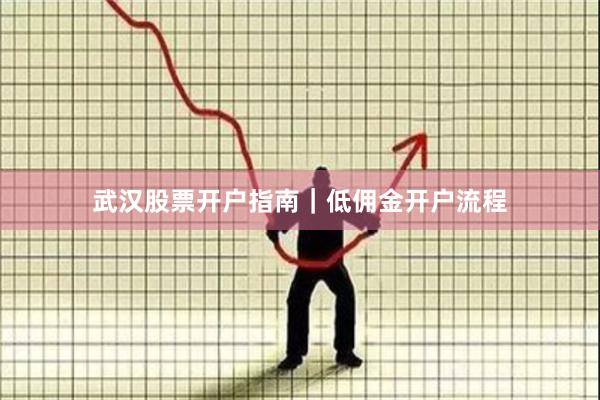 武汉股票开户指南｜低佣金开户流程