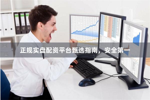 正规实盘配资平台甄选指南，安全第一