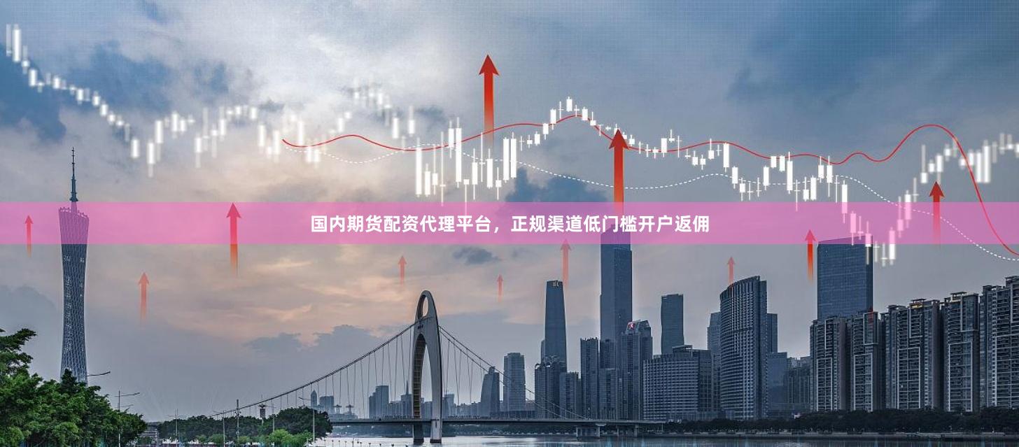 国内期货配资代理平台，正规渠道低门槛开户返佣